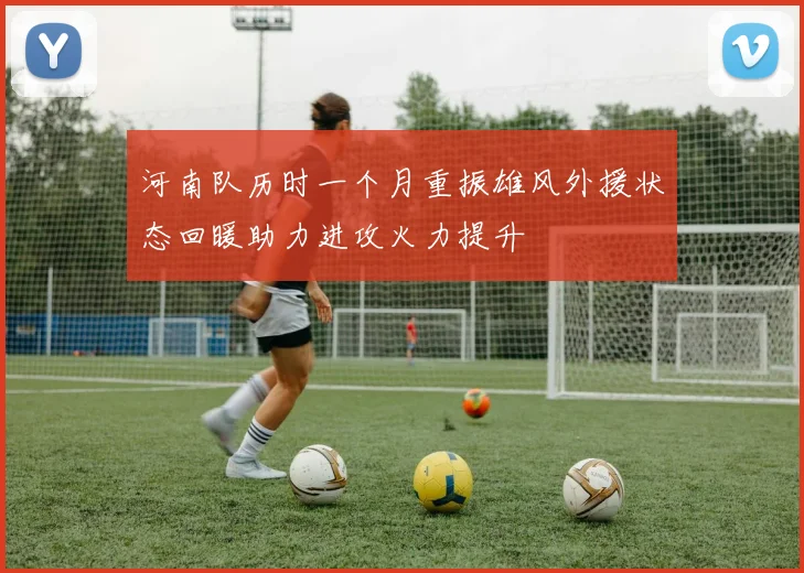 河南队历时一个月重振雄风外援状态回暖助力进攻火力提升
