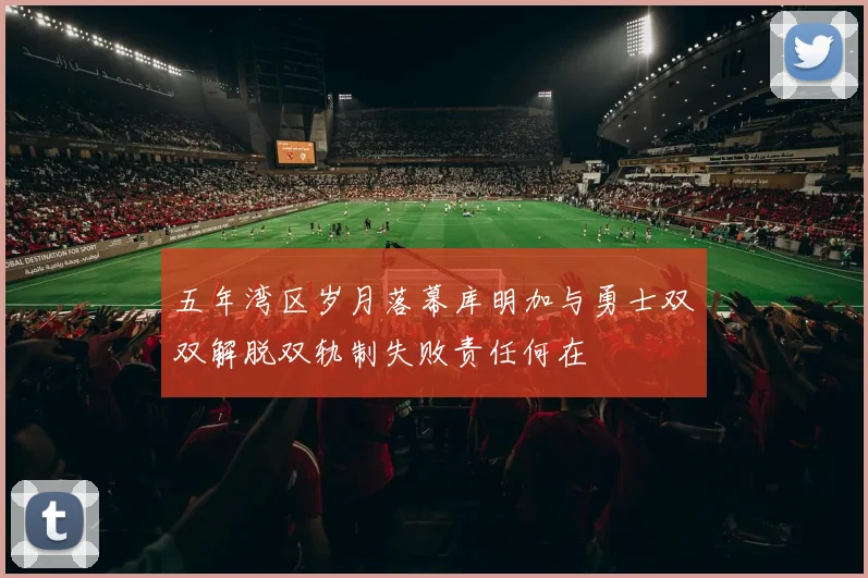 五年湾区岁月落幕库明加与勇士双双解脱双轨制失败责任何在