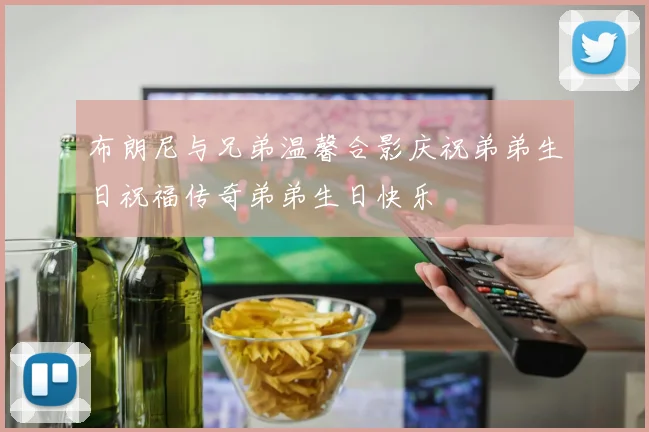 布朗尼与兄弟温馨合影庆祝弟弟生日祝福传奇弟弟生日快乐