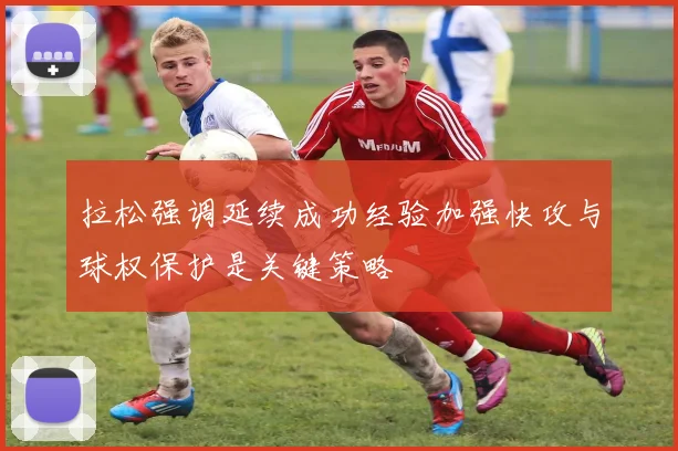 拉松强调延续成功经验加强快攻与球权保护是关键策略