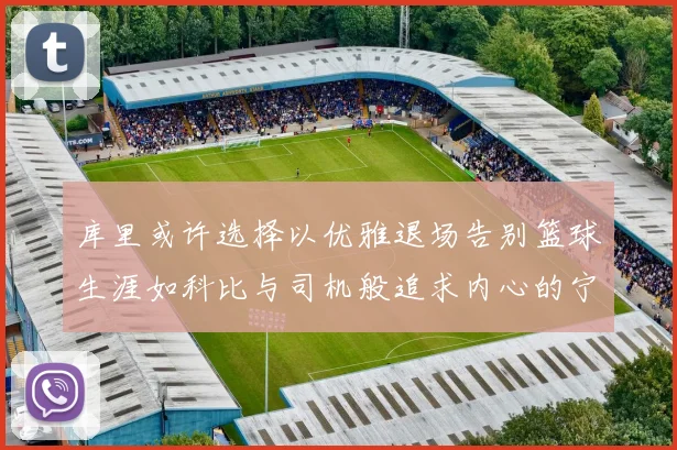 库里或许选择以优雅退场告别篮球生涯如科比与司机般追求内心的宁静