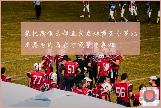 桑托斯俱乐部正式启动调查小罗比尼奥与内马尔冲突事件真相