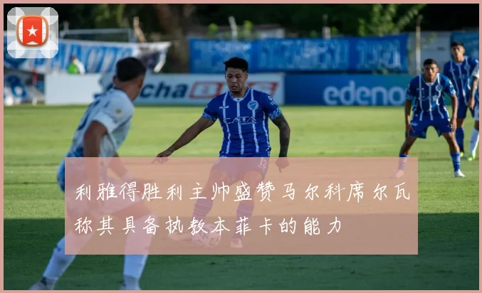 利雅得胜利主帅盛赞马尔科席尔瓦称其具备执教本菲卡的能力
