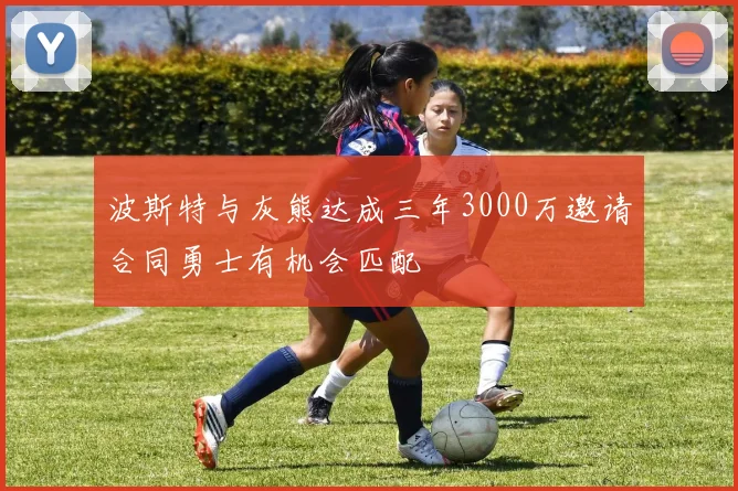 波斯特与灰熊达成三年3000万邀请合同勇士有机会匹配