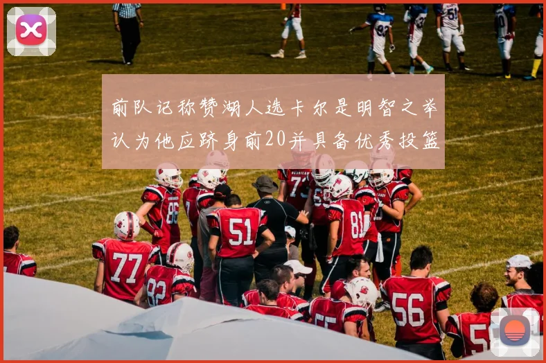 前队记称赞湖人选卡尔是明智之举认为他应跻身前20并具备优秀投篮和防守能力