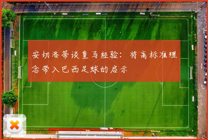 安切洛蒂谈皇马经验：将高标准理念带入巴西足球的启示