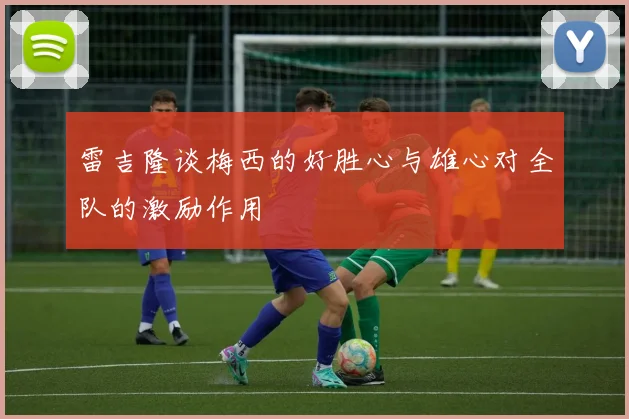 雷吉隆谈梅西的好胜心与雄心对全队的激励作用