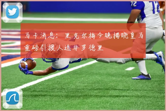 马卡消息：里克尔梅今晚揭晓皇马重磅引援人选非罗德里