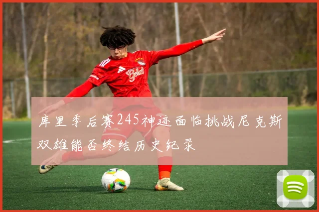 库里季后赛245神迹面临挑战尼克斯双雄能否终结历史纪录