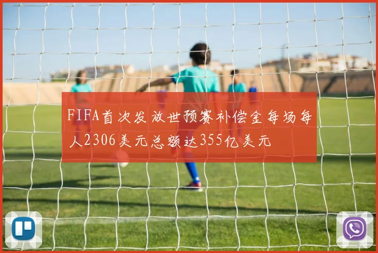 FIFA首次发放世预赛补偿金每场每人2306美元总额达355亿美元