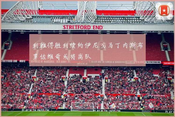 利雅得胜利续约伊尼戈马丁内斯布罗佐维奇或将离队