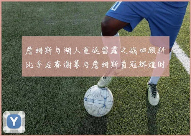 詹姆斯与湖人重返雷霆之战回顾科比季后赛谢幕与詹姆斯首冠辉煌时刻