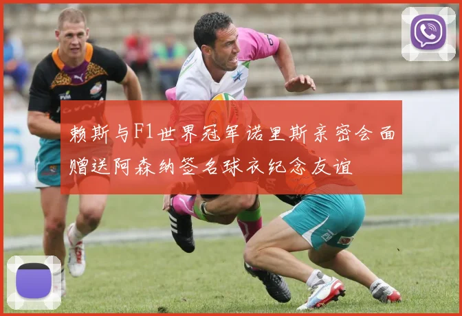 赖斯与F1世界冠军诺里斯亲密会面赠送阿森纳签名球衣纪念友谊