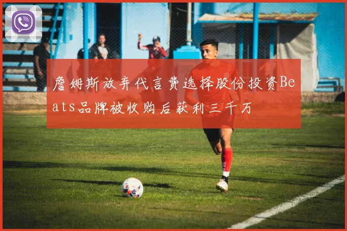 詹姆斯放弃代言费选择股份投资Beats品牌被收购后获利三千万