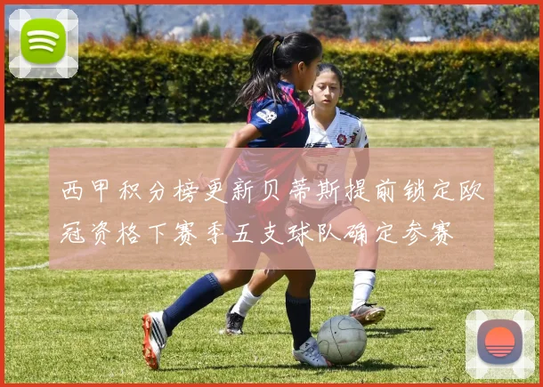 西甲积分榜更新贝蒂斯提前锁定欧冠资格下赛季五支球队确定参赛