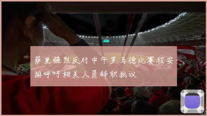 萨里强烈反对中午罗马德比赛程安排呼吁相关人员辞职抗议