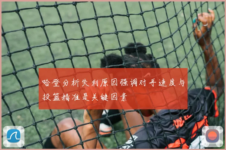 哈登分析失利原因强调对手速度与投篮精准是关键因素