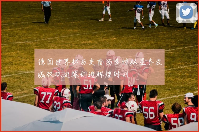 德国世界杯历史首场多特双星齐发威双双进球创造辉煌时刻