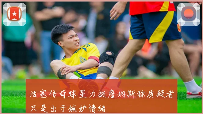 活塞传奇球星力挺詹姆斯称质疑者只是出于嫉妒情绪