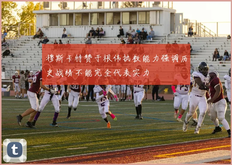 穆斯卡特赞于根伟执教能力强调历史战绩不能完全代表实力