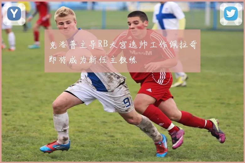 克洛普主导RB大宫选帅工作佩拉奇即将成为新任主教练