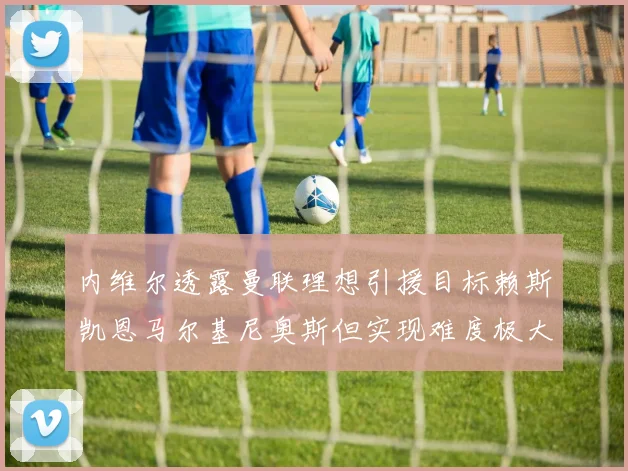 内维尔透露曼联理想引援目标赖斯凯恩马尔基尼奥斯但实现难度极大