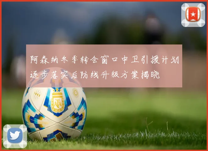 阿森纳冬季转会窗口中卫引援计划逐步落实后防线升级方案揭晓