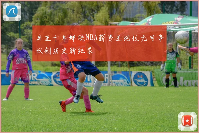 库里十年蝉联NBA薪资王地位无可争议创历史新纪录