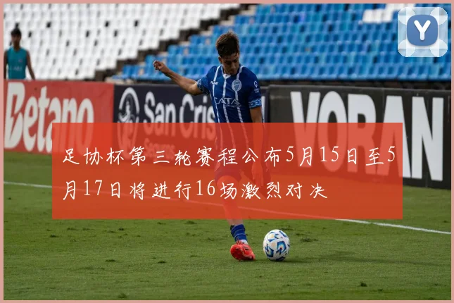 足协杯第三轮赛程公布5月15日至5月17日将进行16场激烈对决