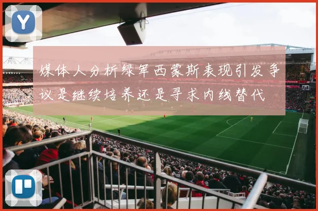 媒体人分析绿军西蒙斯表现引发争议是继续培养还是寻求内线替代