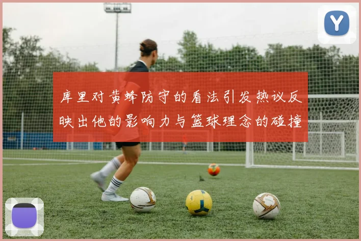 库里对黄蜂防守的看法引发热议反映出他的影响力与篮球理念的碰撞